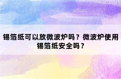 锡箔纸可以放微波炉吗？微波炉使用锡箔纸安全吗？