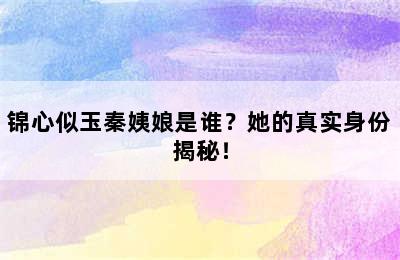 锦心似玉秦姨娘是谁？她的真实身份揭秘！