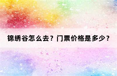 锦绣谷怎么去？门票价格是多少？