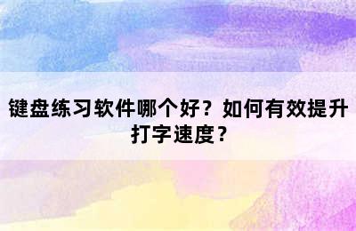 键盘练习软件哪个好？如何有效提升打字速度？