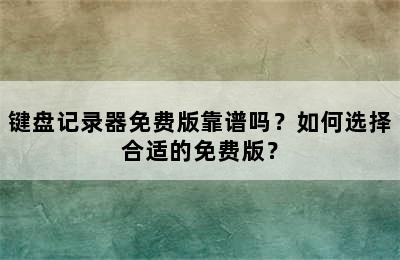 键盘记录器免费版靠谱吗？如何选择合适的免费版？