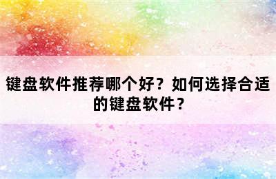 键盘软件推荐哪个好？如何选择合适的键盘软件？