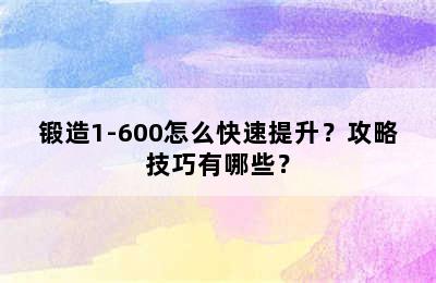 锻造1-600怎么快速提升？攻略技巧有哪些？