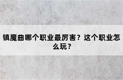 镇魔曲哪个职业最厉害？这个职业怎么玩？