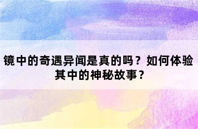 镜中的奇遇异闻是真的吗？如何体验其中的神秘故事？