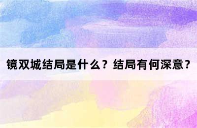 镜双城结局是什么？结局有何深意？