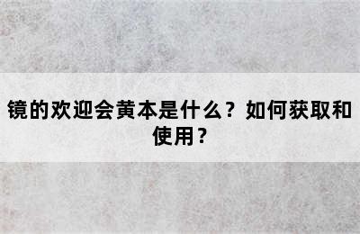 镜的欢迎会黄本是什么？如何获取和使用？