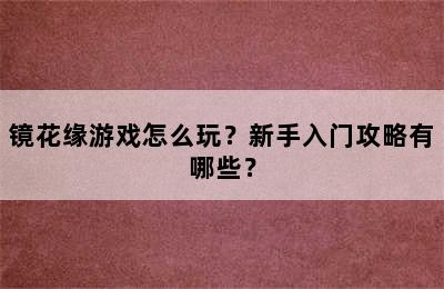 镜花缘游戏怎么玩？新手入门攻略有哪些？