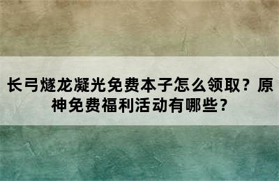 长弓燧龙凝光免费本子怎么领取？原神免费福利活动有哪些？