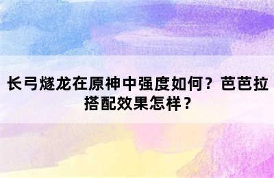 长弓燧龙在原神中强度如何？芭芭拉搭配效果怎样？