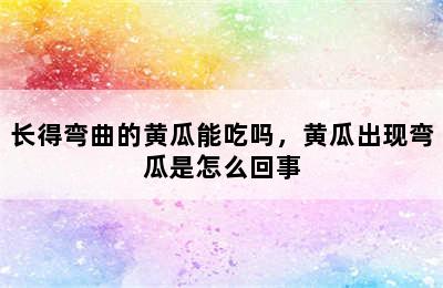 长得弯曲的黄瓜能吃吗，黄瓜出现弯瓜是怎么回事