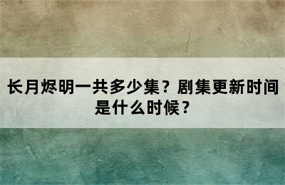 长月烬明一共多少集？剧集更新时间是什么时候？