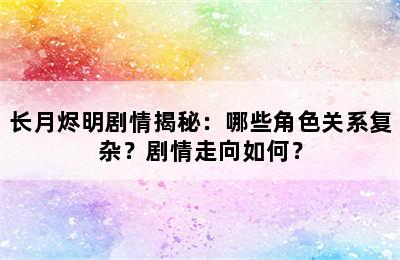 长月烬明剧情揭秘：哪些角色关系复杂？剧情走向如何？