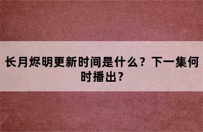 长月烬明更新时间是什么？下一集何时播出？