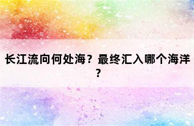 长江流向何处海？最终汇入哪个海洋？