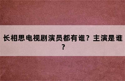 长相思电视剧演员都有谁？主演是谁？