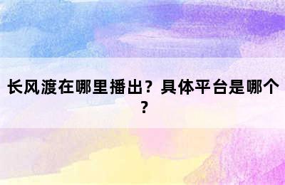 长风渡在哪里播出？具体平台是哪个？