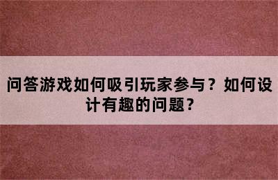 问答游戏如何吸引玩家参与？如何设计有趣的问题？