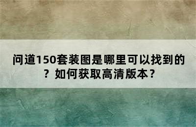 问道150套装图是哪里可以找到的？如何获取高清版本？