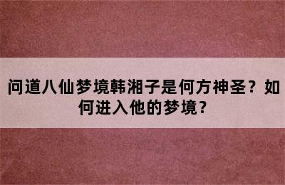 问道八仙梦境韩湘子是何方神圣？如何进入他的梦境？