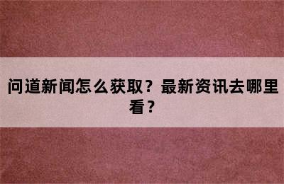 问道新闻怎么获取？最新资讯去哪里看？