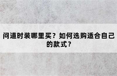 问道时装哪里买？如何选购适合自己的款式？