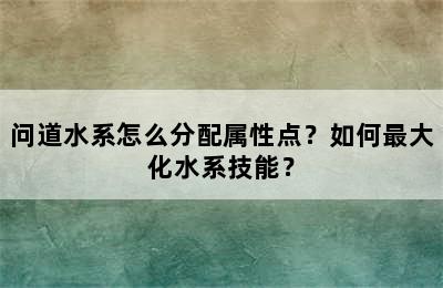 问道水系怎么分配属性点？如何最大化水系技能？