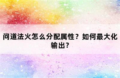 问道法火怎么分配属性？如何最大化输出？