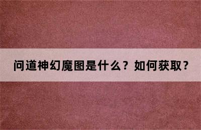 问道神幻魔图是什么？如何获取？