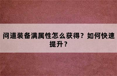 问道装备满属性怎么获得？如何快速提升？