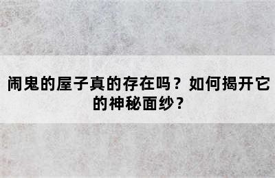 闹鬼的屋子真的存在吗？如何揭开它的神秘面纱？