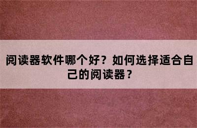 阅读器软件哪个好？如何选择适合自己的阅读器？