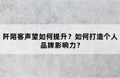 阡陌客声望如何提升？如何打造个人品牌影响力？