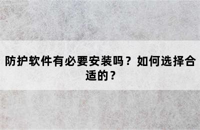 防护软件有必要安装吗？如何选择合适的？