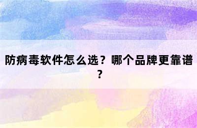 防病毒软件怎么选？哪个品牌更靠谱？