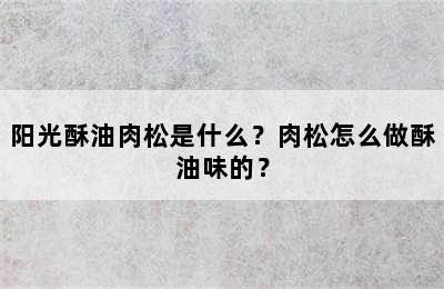 阳光酥油肉松是什么？肉松怎么做酥油味的？