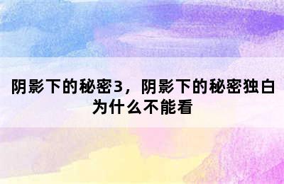 阴影下的秘密3，阴影下的秘密独白为什么不能看