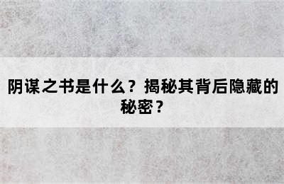 阴谋之书是什么？揭秘其背后隐藏的秘密？