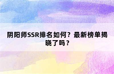 阴阳师SSR排名如何？最新榜单揭晓了吗？