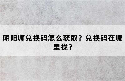 阴阳师兑换码怎么获取？兑换码在哪里找？