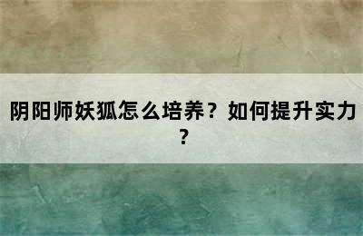 阴阳师妖狐怎么培养？如何提升实力？