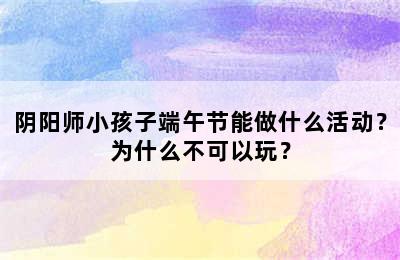 阴阳师小孩子端午节能做什么活动？为什么不可以玩？