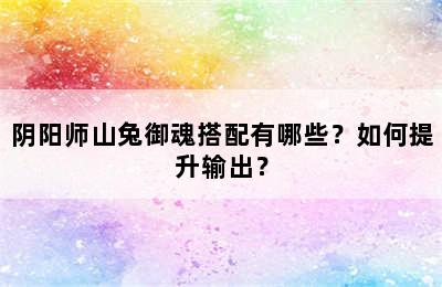 阴阳师山兔御魂搭配有哪些？如何提升输出？