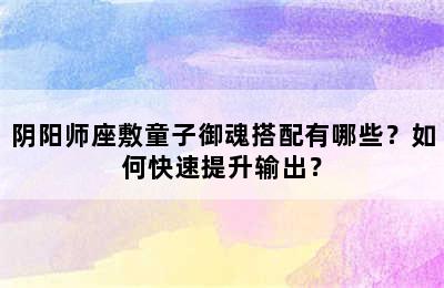 阴阳师座敷童子御魂搭配有哪些？如何快速提升输出？