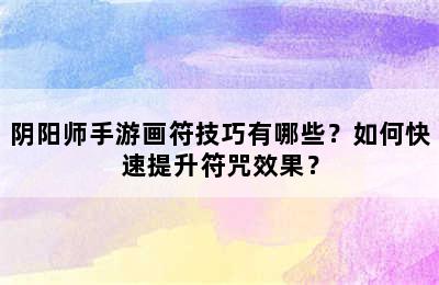 阴阳师手游画符技巧有哪些？如何快速提升符咒效果？