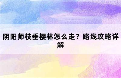 阴阳师枝垂樱林怎么走？路线攻略详解