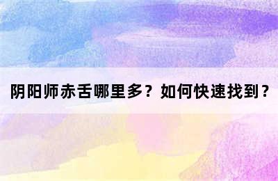 阴阳师赤舌哪里多？如何快速找到？