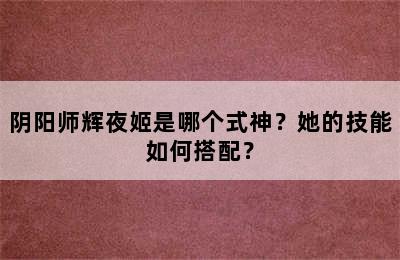 阴阳师辉夜姬是哪个式神？她的技能如何搭配？