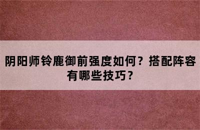 阴阳师铃鹿御前强度如何？搭配阵容有哪些技巧？