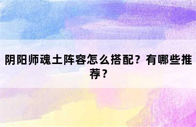 阴阳师魂土阵容怎么搭配？有哪些推荐？